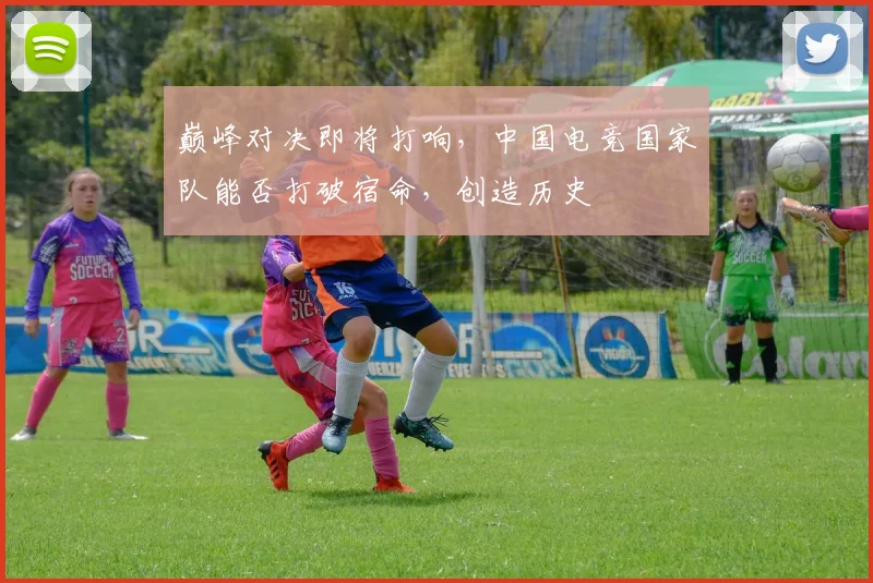 巅峰对决即将打响，中国电竞国家队能否打破宿命，创造历史