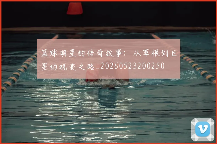 篮球明星的传奇故事：从草根到巨星的蜕变之路_20260523200250