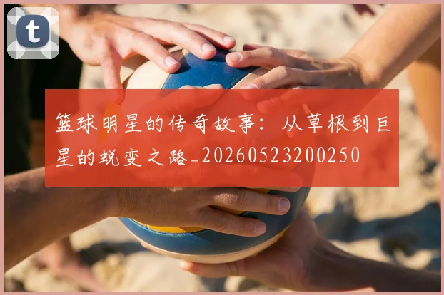篮球明星的传奇故事：从草根到巨星的蜕变之路_20260523200250