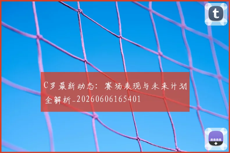 C罗最新动态：赛场表现与未来计划全解析_20260606165401