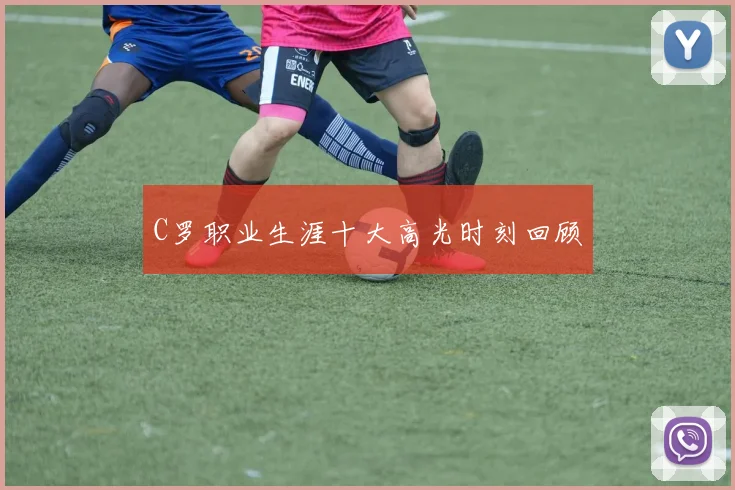 C罗职业生涯十大高光时刻回顾