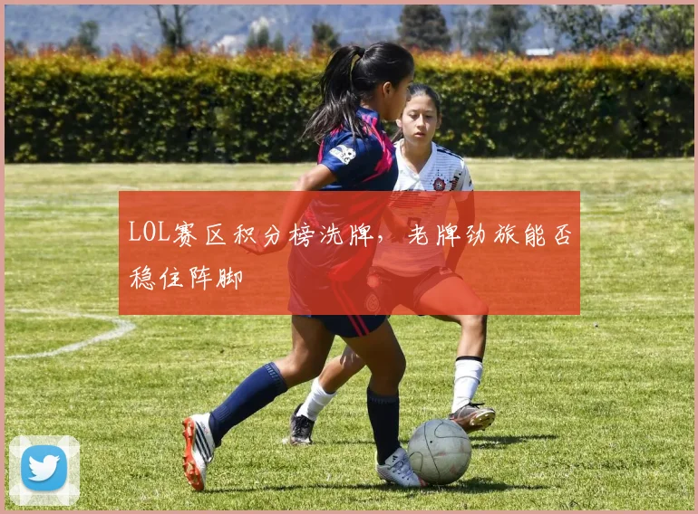 LOL赛区积分榜洗牌，老牌劲旅能否稳住阵脚
