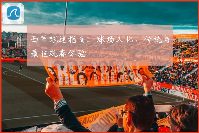 西甲球迷指南：球场文化、传统与最佳观赛体验