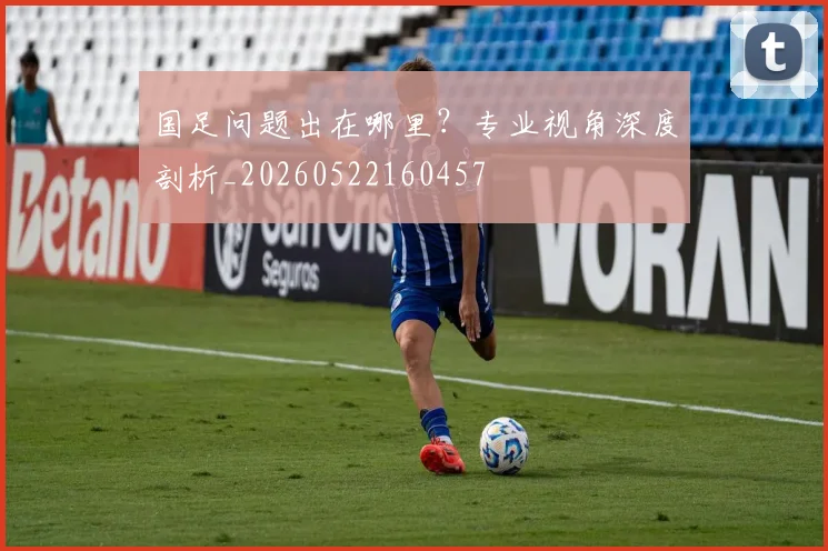 国足问题出在哪里？专业视角深度剖析_20260522160457