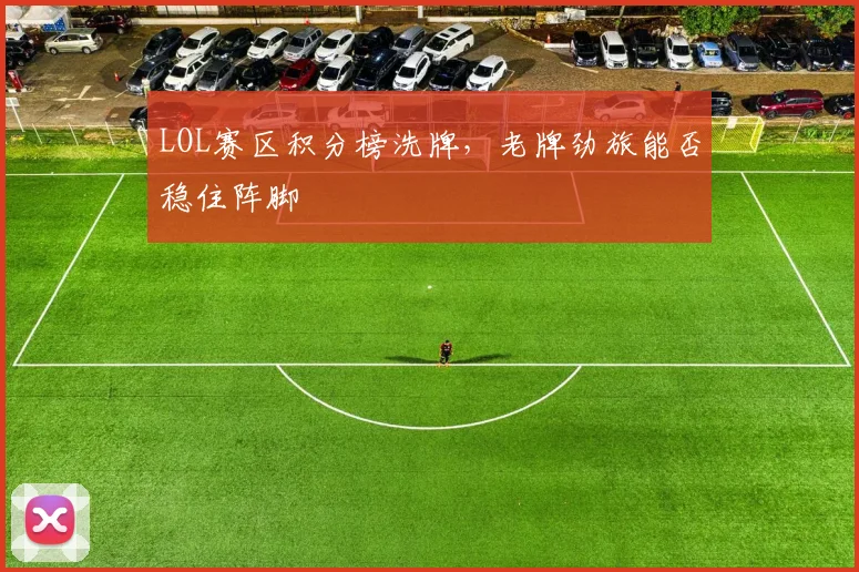 LOL赛区积分榜洗牌，老牌劲旅能否稳住阵脚