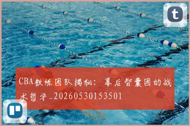 CBA教练团队揭秘：幕后智囊团的战术哲学_20260530153501