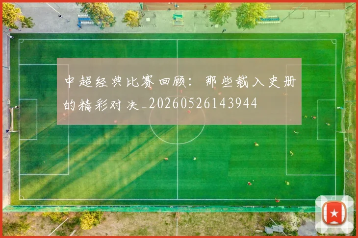 中超经典比赛回顾:那些载入史册的精彩对决_20260526143944