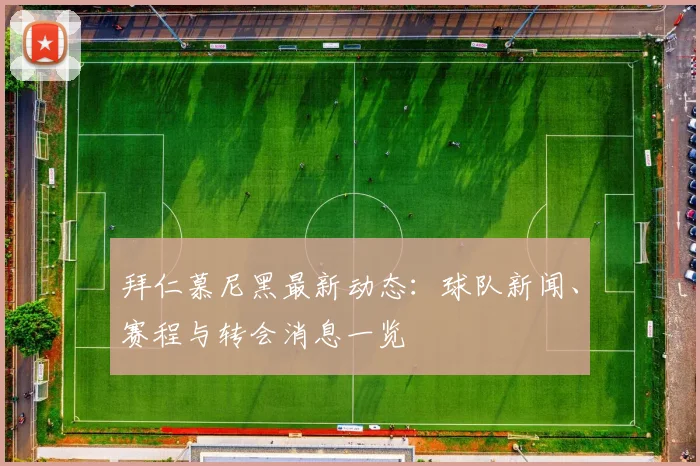 拜仁慕尼黑最新动态：球队新闻、赛程与转会消息一览