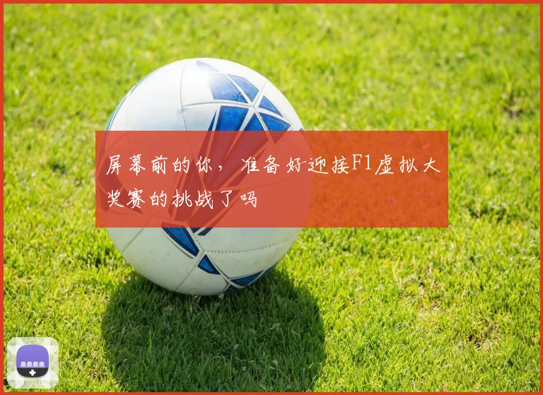 屏幕前的你，准备好迎接F1虚拟大奖赛的挑战了吗