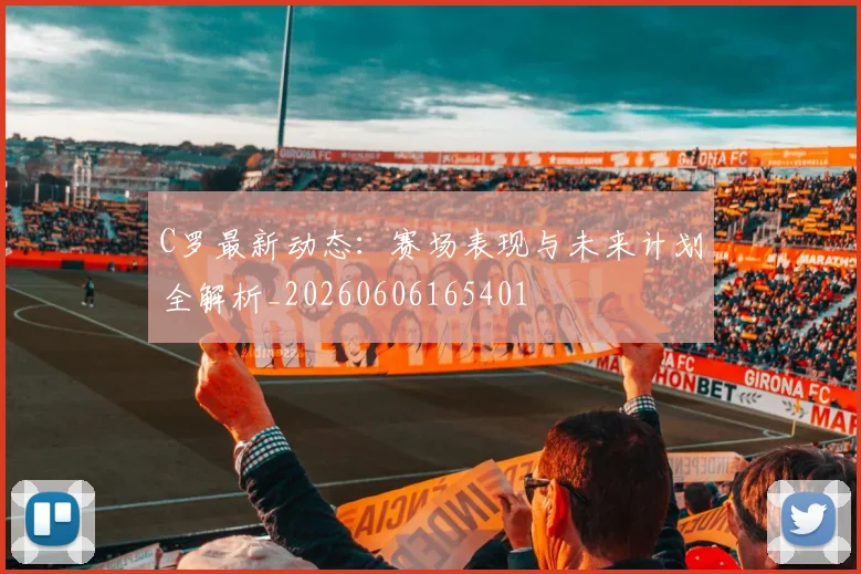 C罗最新动态：赛场表现与未来计划全解析_20260606165401