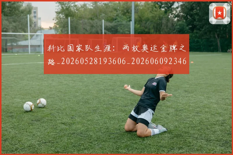 科比国家队生涯：两枚奥运金牌之路_20260528193606_20260609234609