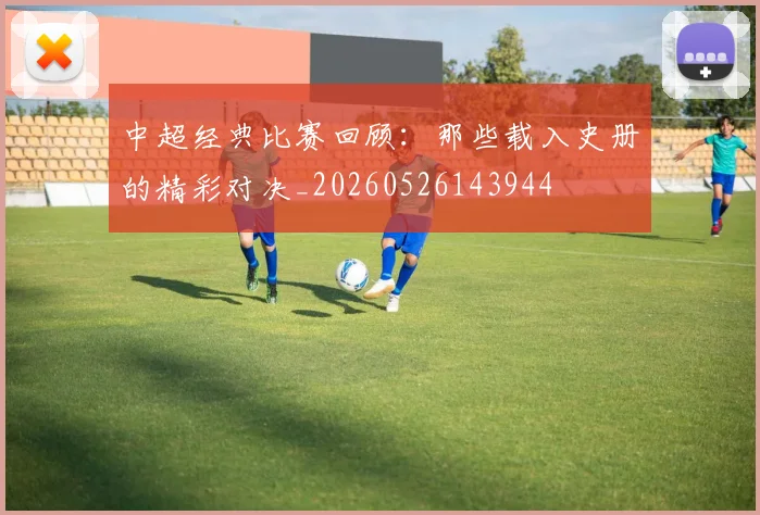 中超经典比赛回顾：那些载入史册的精彩对决_20260526143944