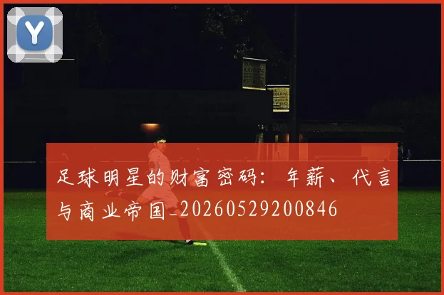 足球明星的财富密码:年薪、代言与商业帝国_20260529200846