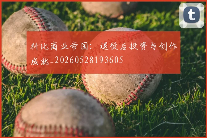科比商业帝国：退役后投资与创作成就_20260528193605