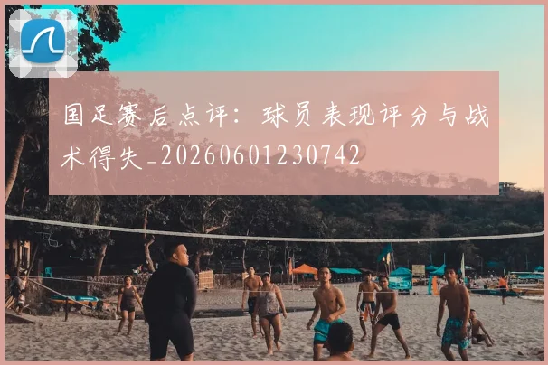 国足赛后点评：球员表现评分与战术得失_20260601230742