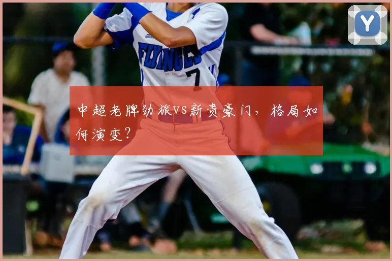 中超老牌劲旅vs新贵豪门，格局如何演变？