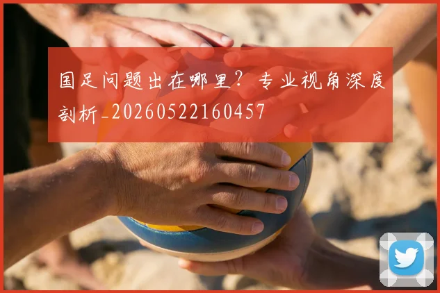 国足问题出在哪里？专业视角深度剖析_20260522160457