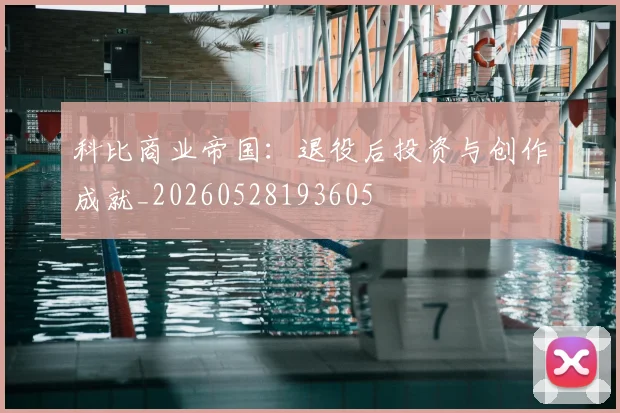 科比商业帝国：退役后投资与创作成就_20260528193605