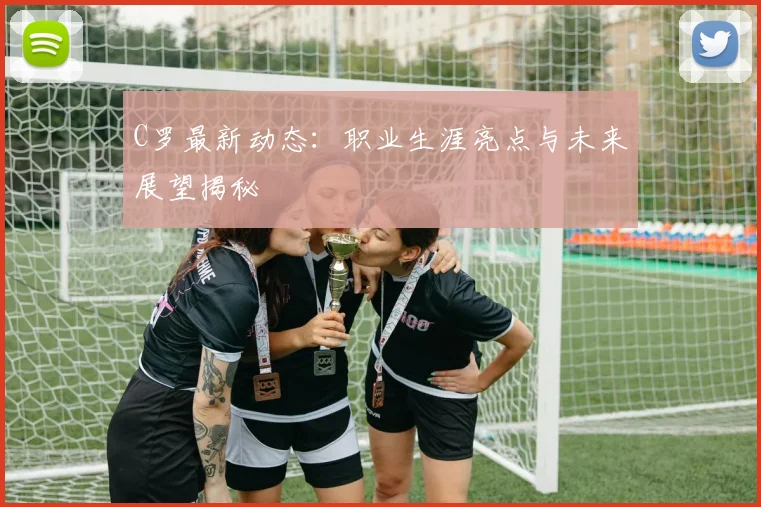 C罗最新动态:职业生涯亮点与未来展望揭秘