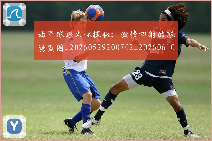 西甲球迷文化探秘：激情四射的球场氛围_20260529200702_20260610170219
