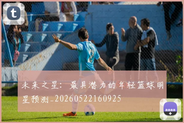 未来之星：最具潜力的年轻篮球明星预测_20260522160925