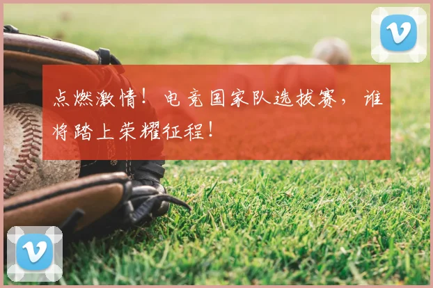点燃激情!电竞国家队选拔赛,谁将踏上荣耀征程!