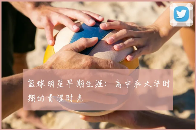 篮球明星早期生涯：高中和大学时期的青涩时光