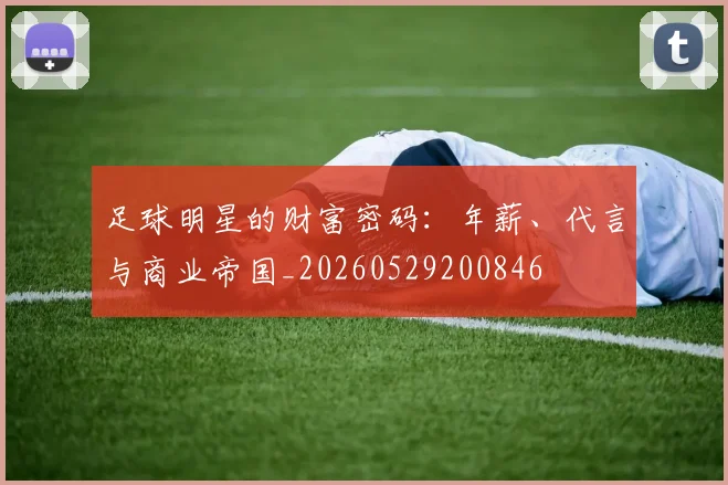 足球明星的财富密码:年薪、代言与商业帝国_20260529200846